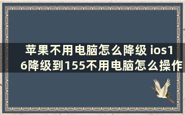 苹果不用电脑怎么降级 ios16降级到155不用电脑怎么操作